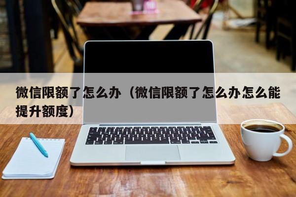 微信限额了怎么办（微信限额了怎么办怎么能提升额度）