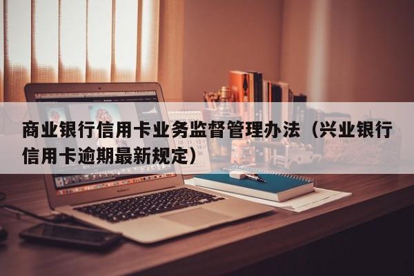 商业银行信用卡业务监督管理办法（兴业银行信用卡逾期最新规定）