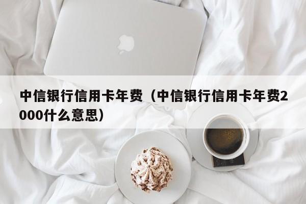 中信银行信用卡年费（中信银行信用卡年费2000什么意思）