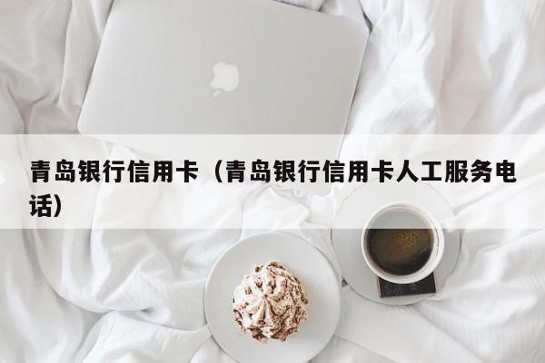 青岛银行信用卡（青岛银行信用卡人工服务电话）