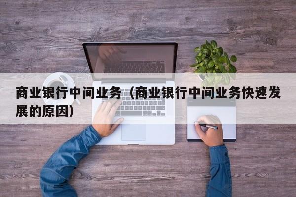 商业银行中间业务（商业银行中间业务快速发展的原因）