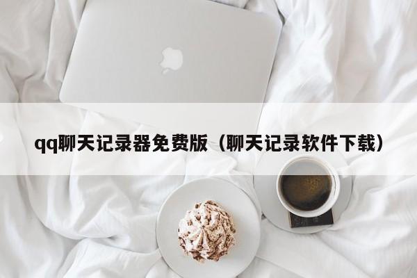 qq聊天记录器免费版（聊天记录软件下载）