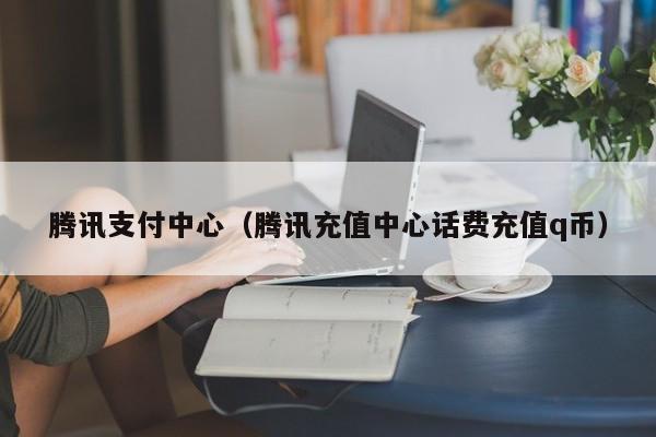 腾讯支付中心（腾讯充值中心话费充值q币）