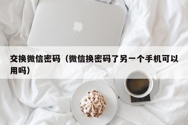 交换微信密码（微信换密码了另一个手机可以用吗）