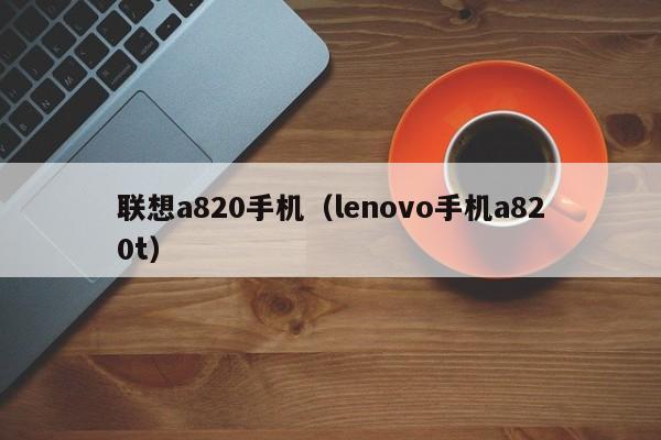 联想a820手机（lenovo手机a820t）