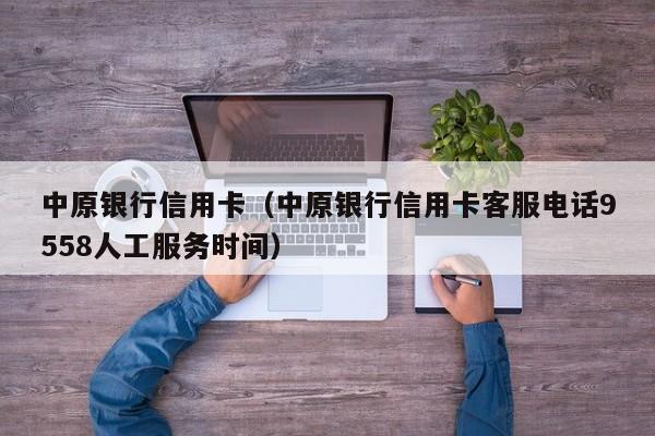 中原银行信用卡（中原银行信用卡客服电话9558人工服务时间）