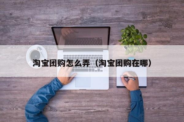 淘宝团购怎么弄（淘宝团购在哪）