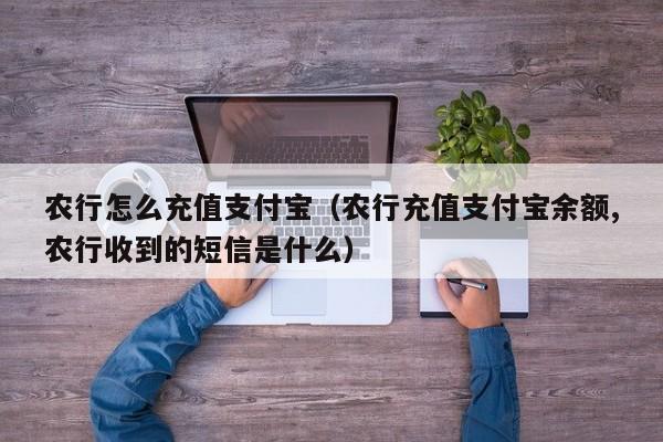 农行怎么充值支付宝（农行充值支付宝余额,农行收到的短信是什么）