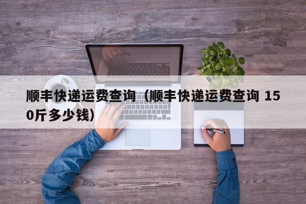 顺丰快递运费查询（顺丰快递运费查询 150斤多少钱）
