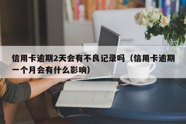 信用卡逾期2天会有不良记录吗（信用卡逾期一个月会有什么影响）