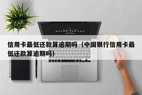信用卡最低还款算逾期吗（中国银行信用卡最低还款算逾期吗）