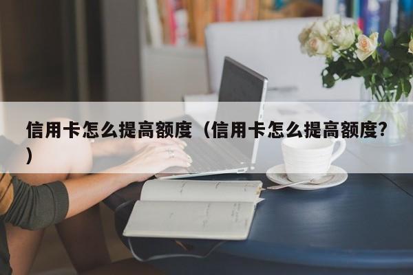 信用卡怎么提高额度（信用卡怎么提高额度?）