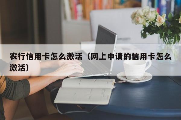 农行信用卡怎么激活（网上申请的信用卡怎么激活）