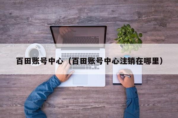 百田账号中心（百田账号中心注销在哪里）