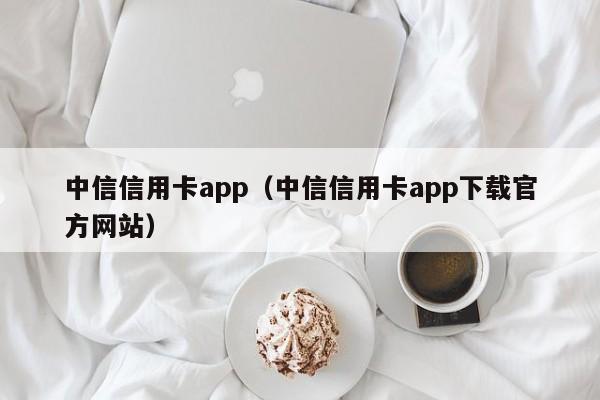 中信信用卡app（中信信用卡app下载官方网站）