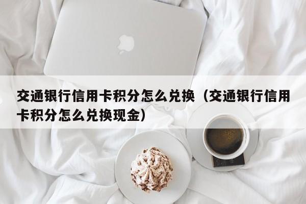 交通银行信用卡积分怎么兑换（交通银行信用卡积分怎么兑换现金）