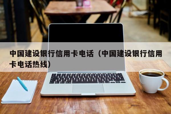 中国建设银行信用卡电话（中国建设银行信用卡电话热线）