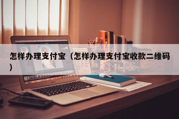 怎样办理支付宝（怎样办理支付宝收款二维码）