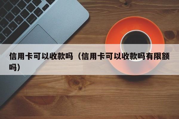 信用卡可以收款吗（信用卡可以收款吗有限额吗）