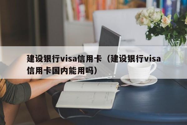 建设银行visa信用卡（建设银行visa信用卡国内能用吗）