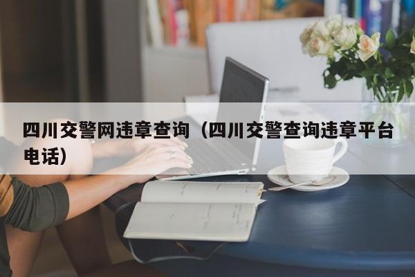 四川交警网违章查询（四川交警查询违章平台电话）