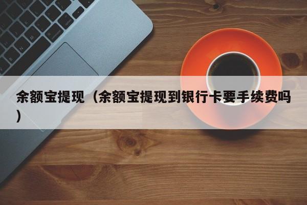 余额宝提现（余额宝提现到银行卡要手续费吗）