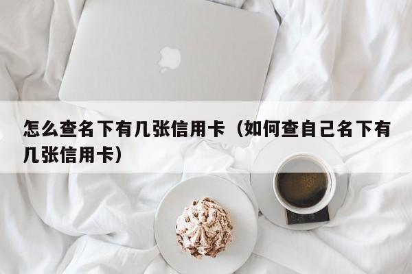 怎么查名下有几张信用卡（如何查自己名下有几张信用卡）