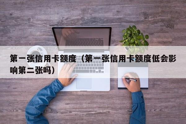 第一张信用卡额度（第一张信用卡额度低会影响第二张吗）