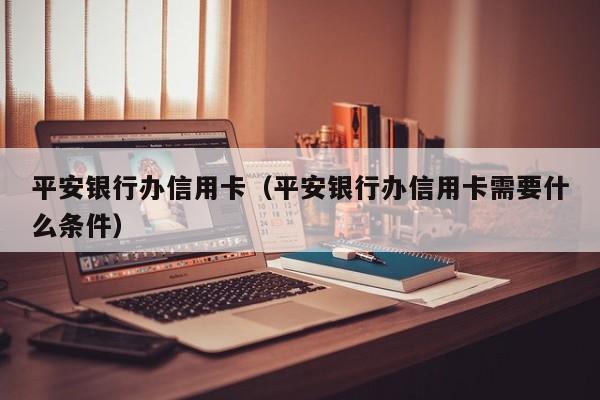 平安银行办信用卡（平安银行办信用卡需要什么条件）
