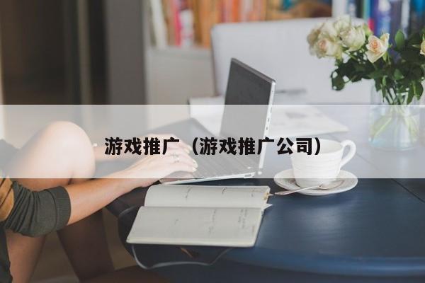 游戏推广（游戏推广公司）