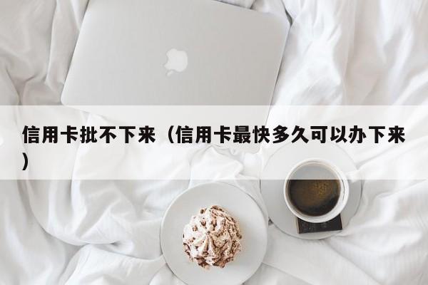 信用卡批不下来（信用卡最快多久可以办下来）
