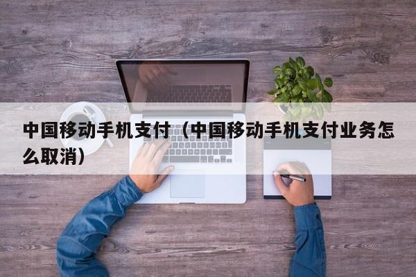 中国移动手机支付（中国移动手机支付业务怎么取消）