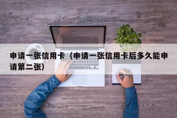 申请一张信用卡（申请一张信用卡后多久能申请第二张）