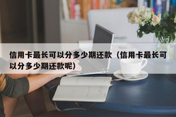 信用卡最长可以分多少期还款（信用卡最长可以分多少期还款呢）