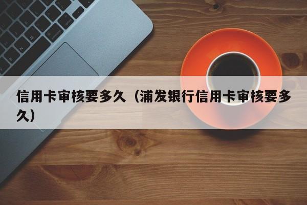 信用卡审核要多久（浦发银行信用卡审核要多久）