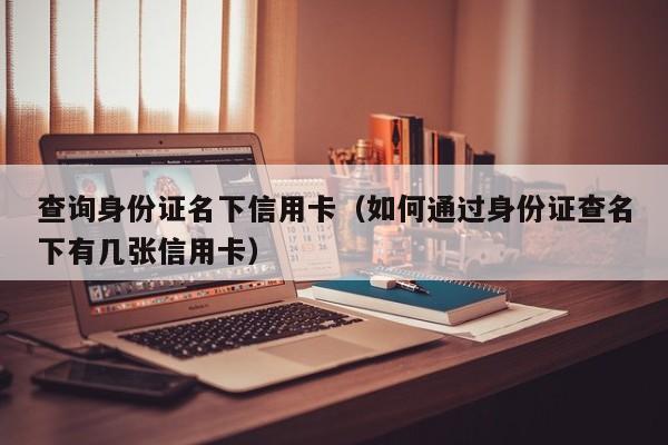 查询身份证名下信用卡（如何通过身份证查名下有几张信用卡）