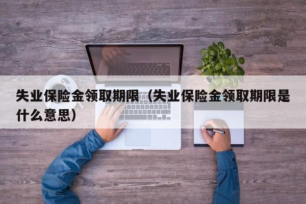 失业保险金领取期限（失业保险金领取期限是什么意思）