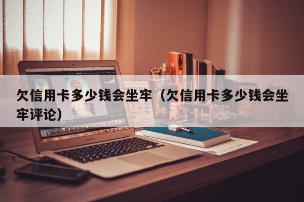欠信用卡多少钱会坐牢（欠信用卡多少钱会坐牢评论）
