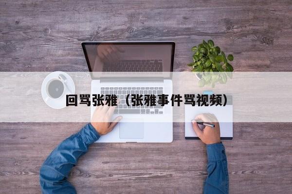 回骂张雅（张雅事件骂视频）
