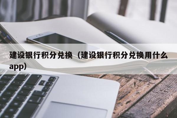 建设银行积分兑换（建设银行积分兑换用什么app）