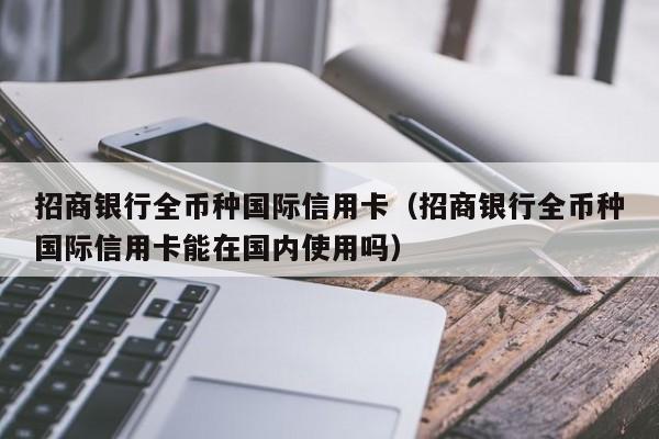 招商银行全币种国际信用卡（招商银行全币种国际信用卡能在国内使用吗）