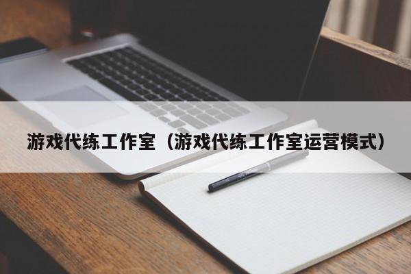 游戏代练工作室（游戏代练工作室运营模式）