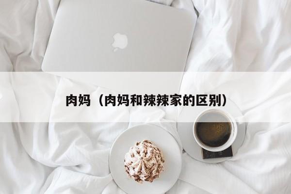 肉妈（肉妈和辣辣家的区别）