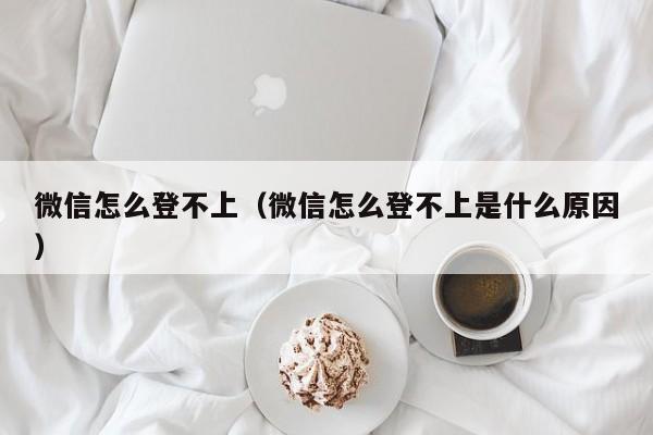 微信怎么登不上（微信怎么登不上是什么原因）