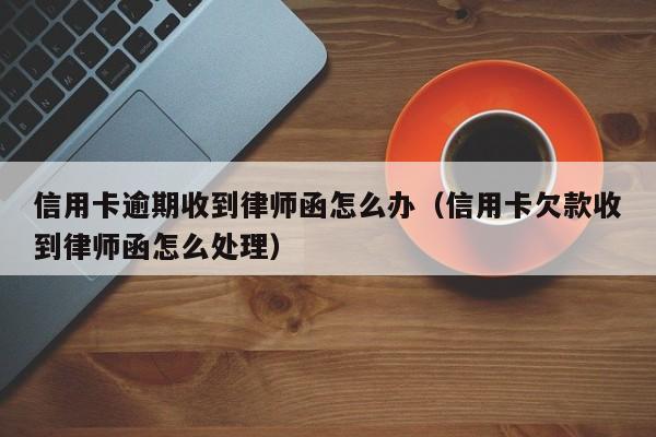 信用卡逾期收到律师函怎么办（信用卡欠款收到律师函怎么处理）