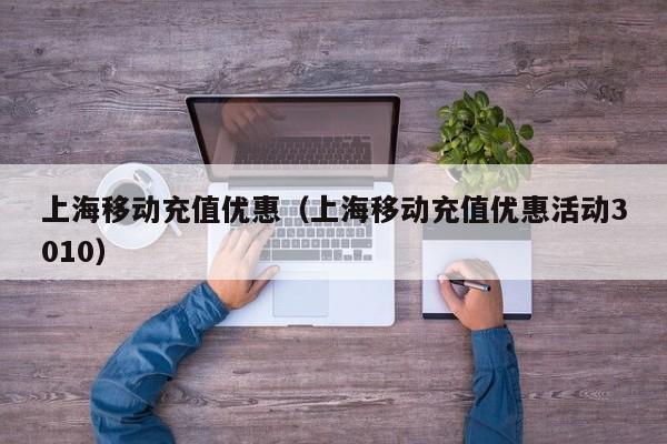 上海移动充值优惠（上海移动充值优惠活动3010）