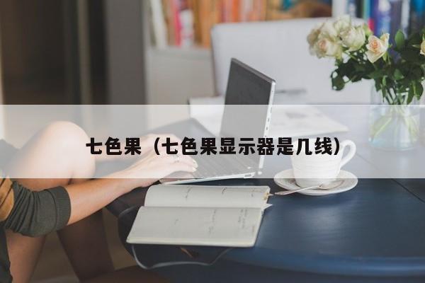 七色果（七色果显示器是几线）