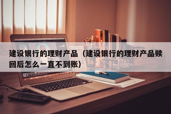 建设银行的理财产品（建设银行的理财产品赎回后怎么一直不到账）