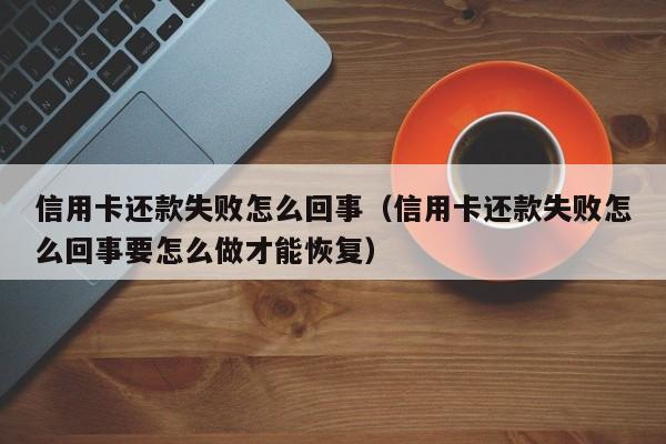 信用卡还款失败怎么回事（信用卡还款失败怎么回事要怎么做才能恢复）