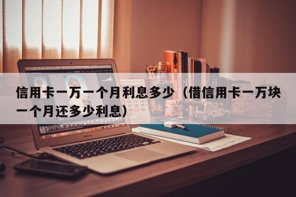 信用卡一万一个月利息多少（借信用卡一万块一个月还多少利息）